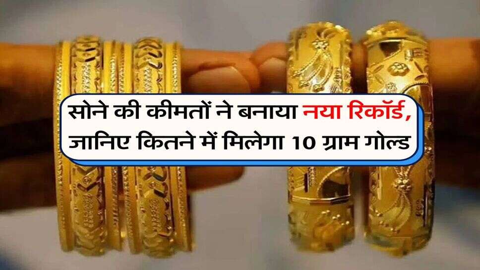 Gold Price : सोने की कीमतों ने बनाया नया रिकॉर्ड, जानिए कितने में मिलेगा 10 ग्राम गोल्ड