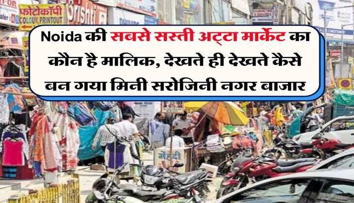 Noida की सबसे सस्ती अट्‌टा मार्केट का कौन है मालिक, देखते ही देखते कैसे बन गया मिनी सरोजिनी नगर बाजार