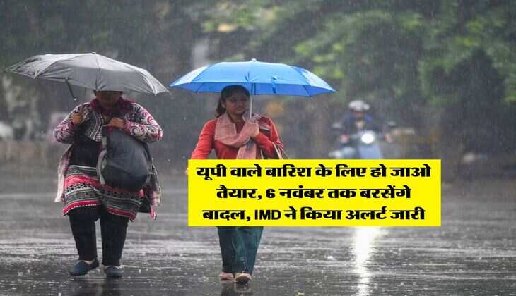 UP Mausam update : यूपी वाले बारिश के लिए हो जाओ तैयार, 6 नवंबर तक बरसेंगे बादल, IMD ने किया अलर्ट जारी