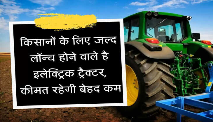 electric tractor किसानों के लिए जल्द लॉन्च होने वाले है इलेक्ट्रिक ट्रैक्टर, कीमत रहेगी बेहद कम