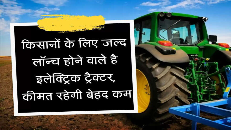electric tractor किसानों के लिए जल्द लॉन्च होने वाले है इलेक्ट्रिक ट्रैक्टर, कीमत रहेगी बेहद कम