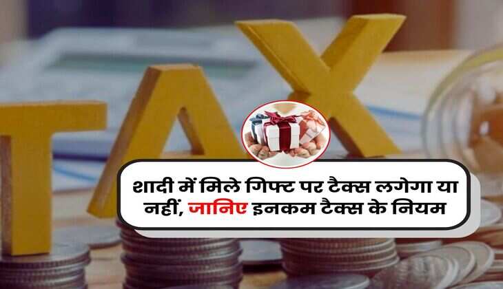 Income Tax : शादी में मिले गिफ्ट पर टैक्स लगेगा या नहीं, जानिए इनकम टैक्स के नियम