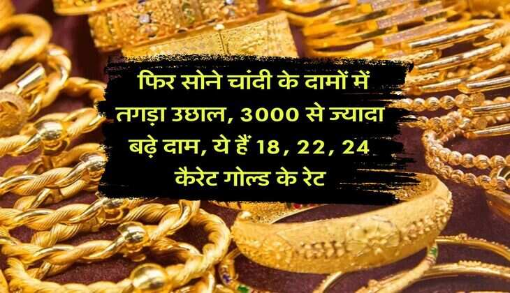 Gold Price : फिर सोने चांदी के दामों में तगड़ा उछाल, 3000 से ज्यादा बढ़े दाम, ये हैं 18, 22, 24 कैरेट गोल्ड के रेट