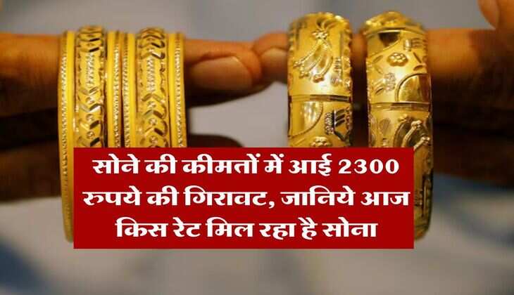 Gold Rate Today : सोने की कीमतों में आई 2300 रुपये की गिरावट, जानिये आज किस रेट मिल रहा है सोना