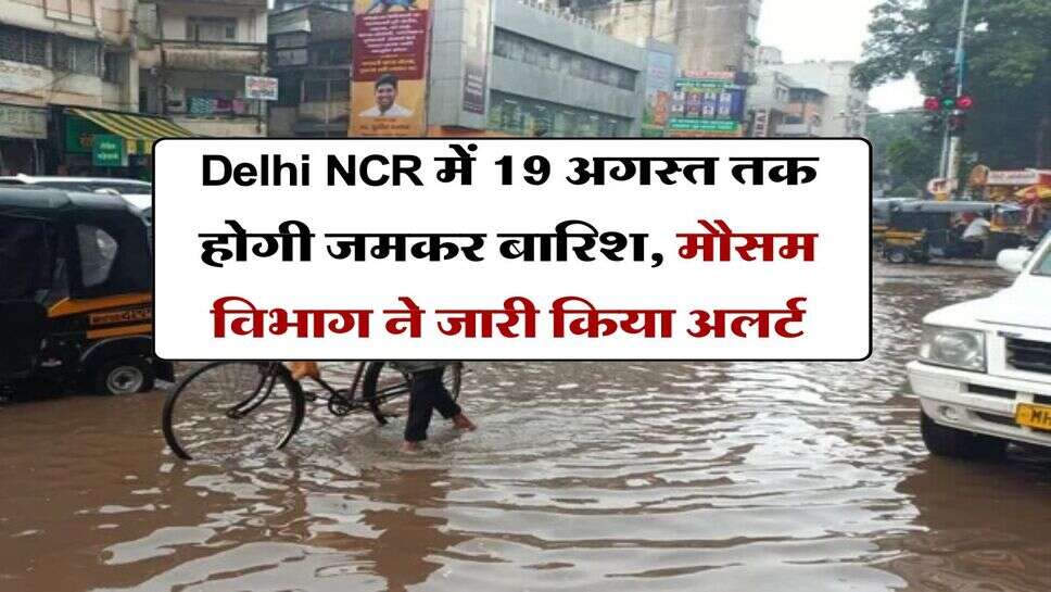 Delhi NCR में 19 अगस्त तक होगी जमकर बारिश, मौसम विभाग ने जारी किया अलर्ट