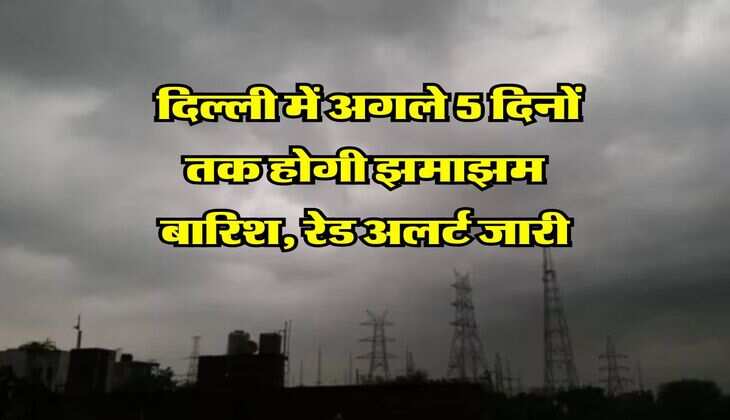 Delhi ka mausam : दिल्ली में अगले 5 दिनों तक होगी झमाझम बारिश, रेड अलर्ट जारी