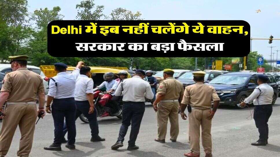 Delhi में इब नहीं चलेंगे ये वाहन, सरकार का बड़ा फैसला