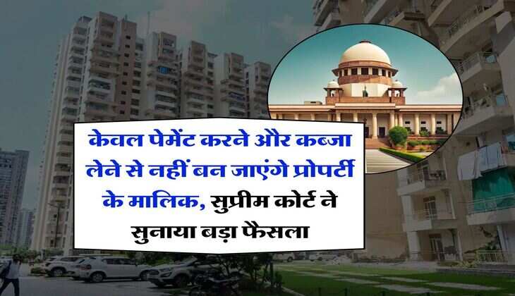 supreme court decision : केवल पेमेंट करने और कब्जा लेने से नहीं बन जाएंगे प्रोपर्टी के मालिक, सुप्रीम कोर्ट ने सुनाया बड़ा फैसला
