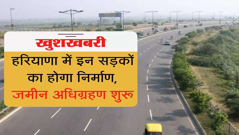 हरियाणा में इन सड़कों का होगा निर्माण, जमीन अधिग्रहण शुरू