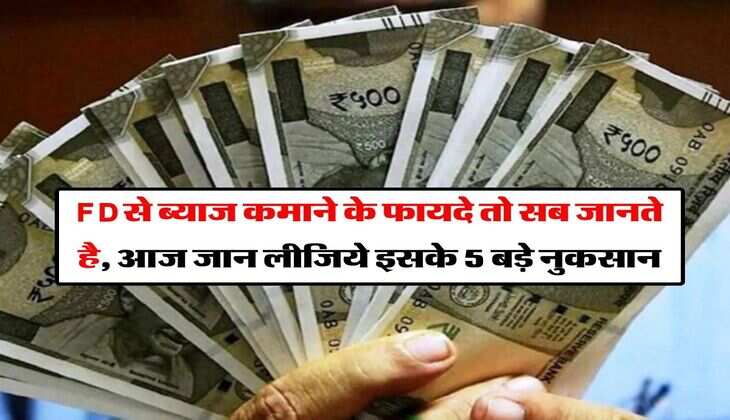 FD से ब्याज कमाने के फायदे तो सब जानते है, आज जान लीजिये इसके 5 बड़े नुकसान