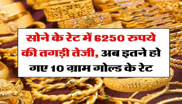 Gold Rate Hike : सोने के रेट में 6250 रुपये की तगड़ी तेजी, अब इतने हो गए 10 ग्राम गोल्ड के रेट