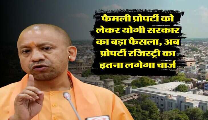 UP News : फैमली प्रोपर्टी को लेकर योगी सरकार का बड़ा फैसला, अब प्रोपर्टी रजिस्ट्री का इतना लगेगा चार्ज
