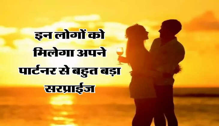 Love Horoscope : इन लोगों को मिलेगा अपने पार्टनर से बहुत बड़ा सरप्राईज