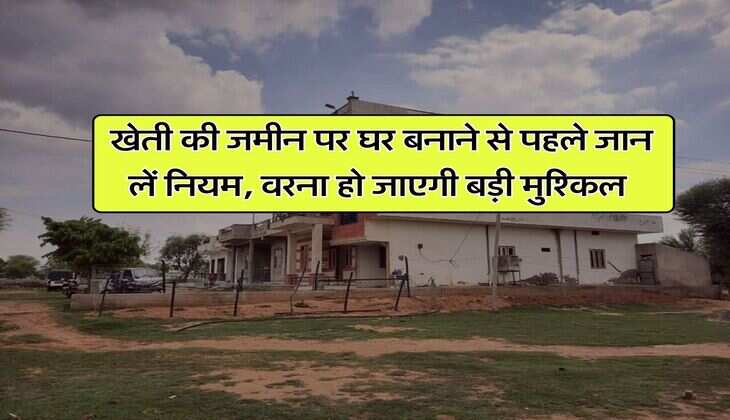 House Construction New Rules : खेती की जमीन पर घर बनाने से पहले जान लें नियम, वरना हो जाएगी बड़ी मुश्किल