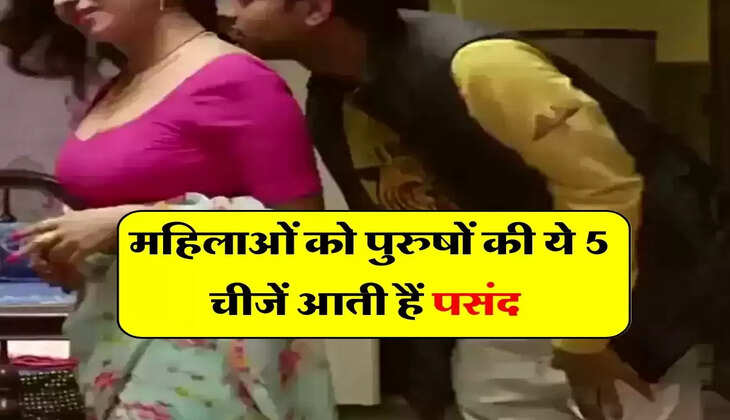 Relationship : महिलाओं को पुरुषों की ये 5 चीजें आती हैं पसंद, देखते ही खो देती हैं कंट्रोल