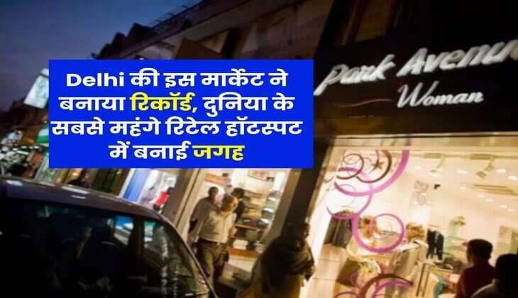 Delhi की इस मार्केट ने बनाया रिकॉर्ड, दुनिया के सबसे महंगे रिटेल हॉटस्पट में बनाई जगह