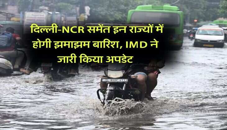 Weather Update : दिल्ली-NCR समेंत इन राज्यों में होगी झमाझम बारिश, IMD ने जारी किया अपडेट