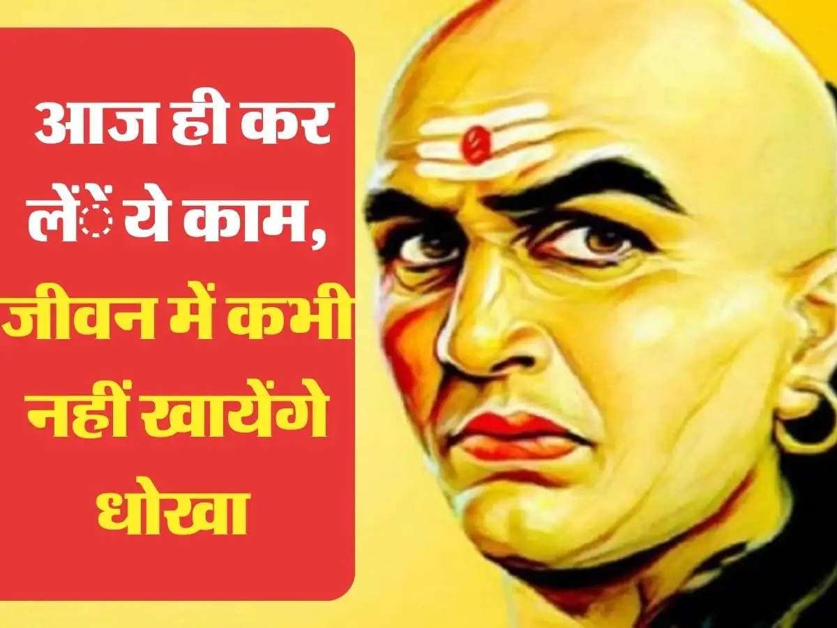 Chanakya ki Niti: आज ही कर लें ये काम, जीवन में कभी नहीं खायेंगे धोखा 