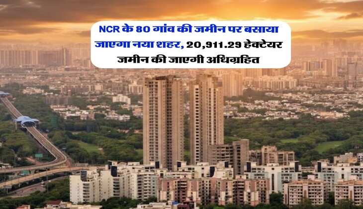 NCR के 80 गांव की जमीन पर बसाया जाएगा नया शहर, 20,911.29 हेक्टेयर जमीन की जाएगी अधिग्रहित