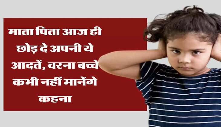 Parenting Tips  माता पिता आज ही छोड़ दे अपनी ये आदतें, वरना बच्चे कभी नहीं मानेंगे कहना