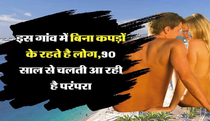 Ajab Gajab; इस गांव में 90 साल से चली आ रही है पुरानी परंपरा, बिना कपड़ों के रहते हैं लोग