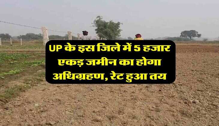 UP के इस जिले में 5 हजार एकड़ जमीन का होगा अधिग्रहण, रेट हुआ तय