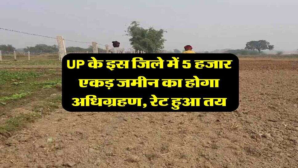 UP के इस जिले में 5 हजार एकड़ जमीन का होगा अधिग्रहण, रेट हुआ तय