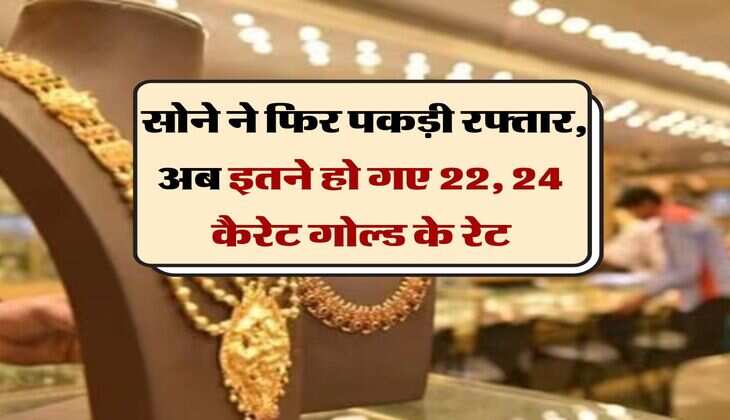 Gold Price : सोने ने फिर पकड़ी रफ्तार, अब इतने हो गए 22, 24 कैरेट गोल्ड के रेट