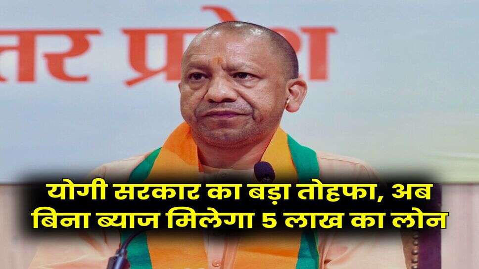 Uttar Pradesh : योगी सरकार का बड़ा तोहफा, अब बिना ब्याज मिलेगा 5 लाख का लोन