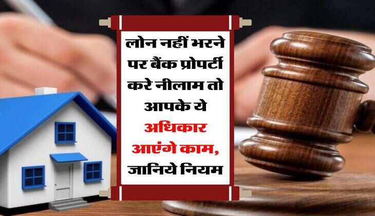 Bank Loan Rules : लोन नहीं भरने पर बैंक प्रोपर्टी करे नीलाम तो आपके ये अधिकार आएंगे काम, जानिये नियम