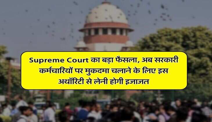 Supreme Court का बड़ा फैसला, अब सरकारी कर्मचारियों पर मुकदमा चलाने के लिए इस अथॉरिटी से लेनी होगी इजाजत
