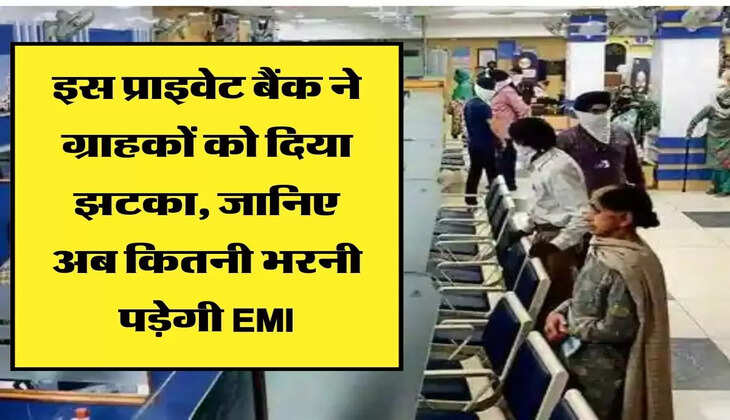 इस प्राइवेट बैंक ने ग्राहकों को दिया झटका, जानिए अब कितनी भरनी पड़ेगी EMI