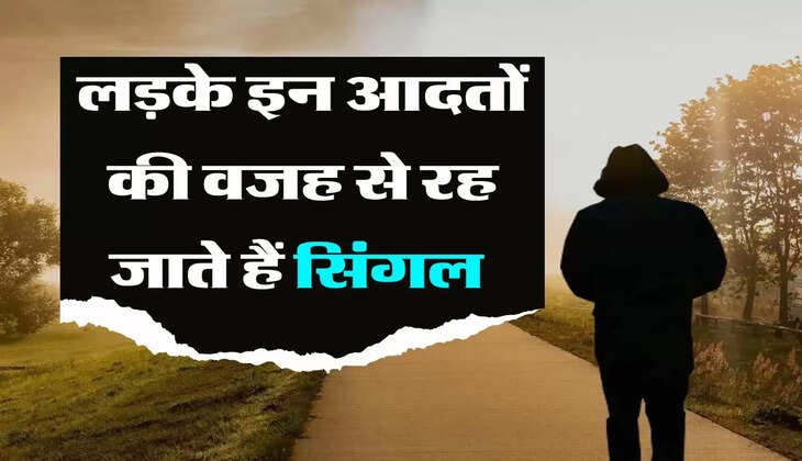 Relationship Tips : लड़के इन आदतों की वजह से रह जाते हैं सिंगल 