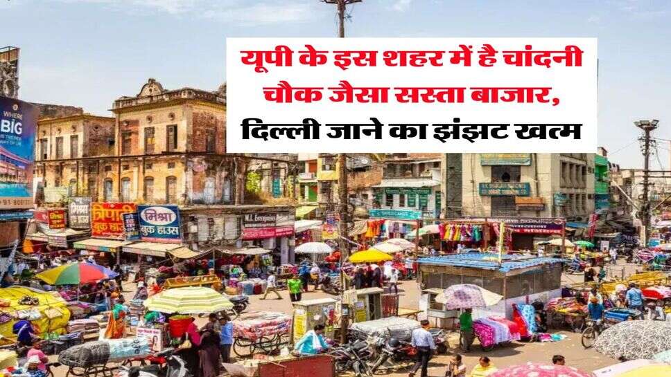 Uttar Pradesh : यूपी के इस शहर में है चांदनी चौक जैसा सस्ता बाजार, दिल्ली जाने का झंझट खत्म