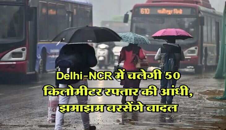 Delhi-NCR में चलेगी 50 किलोमीटर रफ्तार की आंधी, झमाझम बरसेंगे बादल