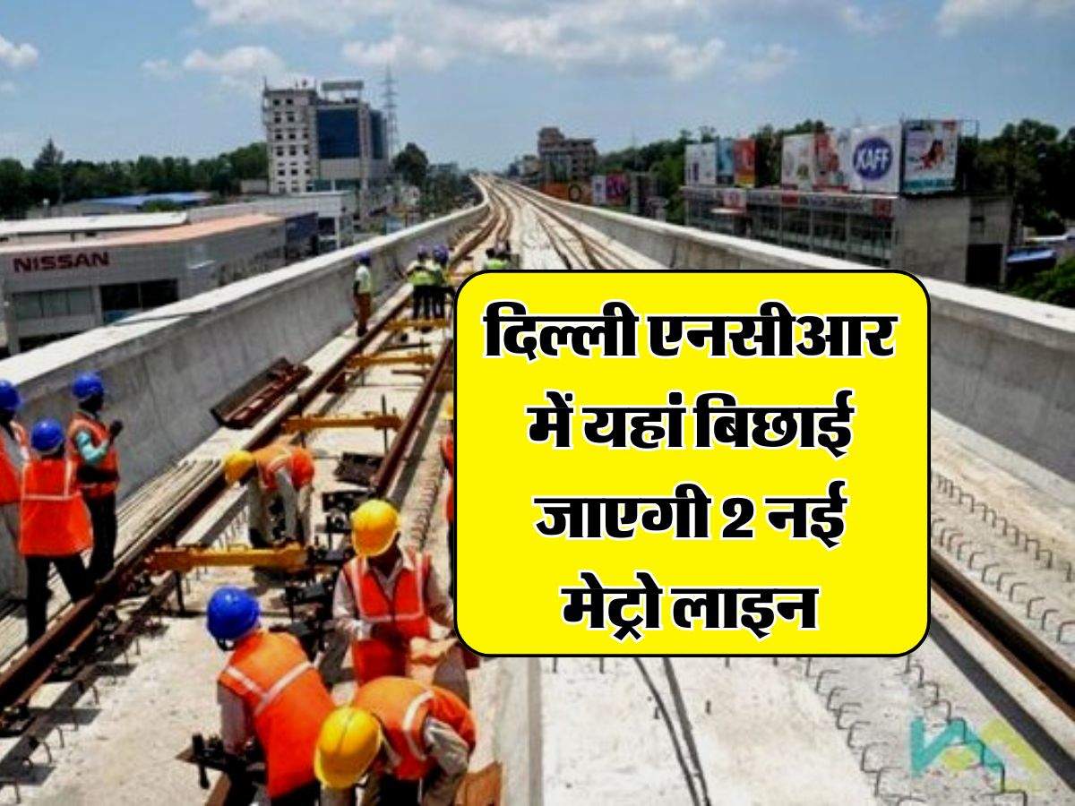 Delhi NCR Metro : दिल्ली एनसीआर में यहां बिछाई जाएगी 2 नई मेट्रो लाइन, बनाए जाएंगे 18 स्टेशन