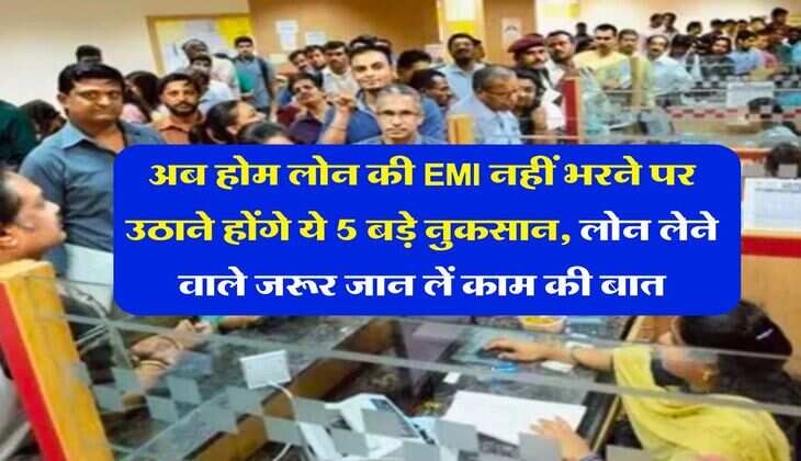 Home Loan : अब होम लोन की EMI नहीं भरने पर उठाने होंगे ये 5 बड़े नुकसान, लोन लेने वाले जरूर जान लें काम की बात