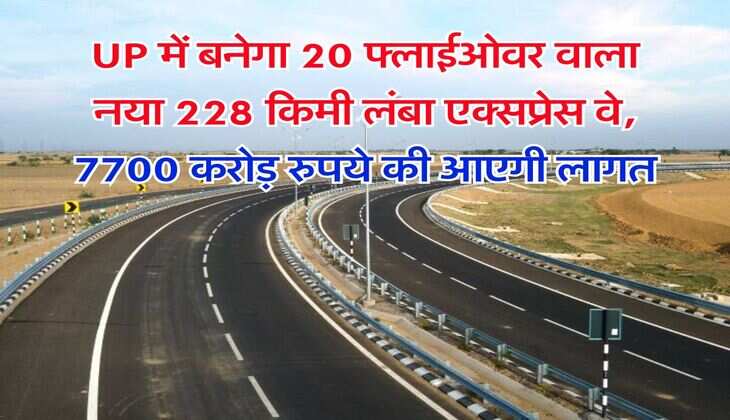 UP में बनेगा 20 फ्लाईओवर वाला नया 228 किमी लंबा एक्सप्रेस वे, 7700 करोड़ रुपये की आएगी लागत
