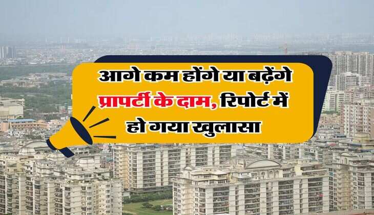 Property Rate : आगे कम होंगे या बढ़ेंगे प्रापर्टी के दाम, रिपोर्ट में हो गया खुलासा