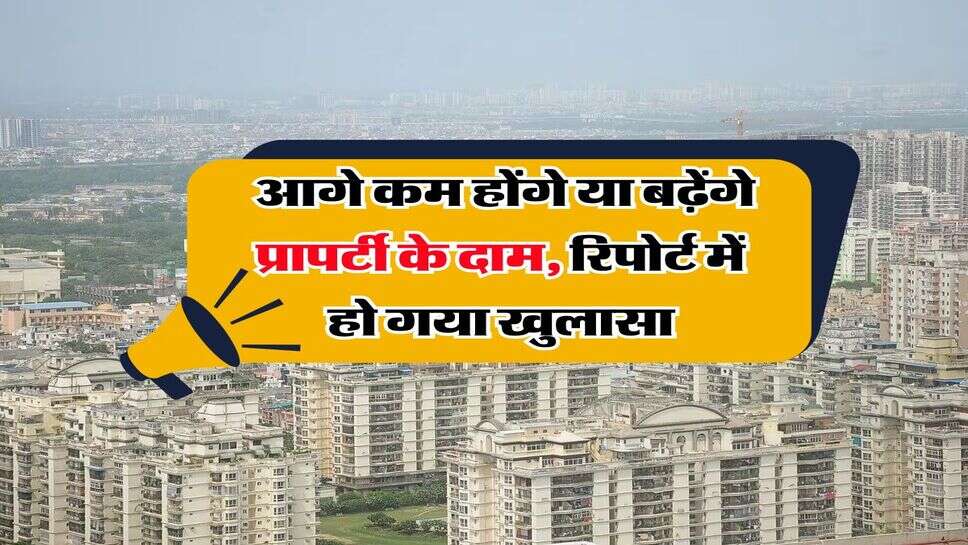 Property Rate : आगे कम होंगे या बढ़ेंगे प्रापर्टी के दाम, रिपोर्ट में हो गया खुलासा