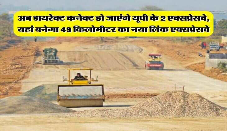 UP News : अब डायरेक्ट कनेक्ट हो जाएंगे यूपी के 2 एक्सप्रेसवे, यहां बनेगा 49 किलोमीटर का नया लिंक एक्सप्रेसवे