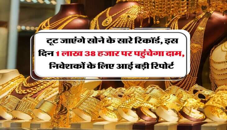 Gold Rate : टूट जाएंगे सोने के सारे रिकॉर्ड, इस दिन 1 लाख 38 हजार पर पहुंचेगा दाम, निवेशकों के लिए आई बड़ी रिपोर्ट