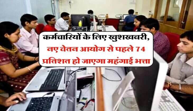 DA Hike : कर्मचारियों के लिए खुशखबरी, नए वेतन आयोग से पहले 74 प्रतिशत हो जाएगा महंगाई भत्ता