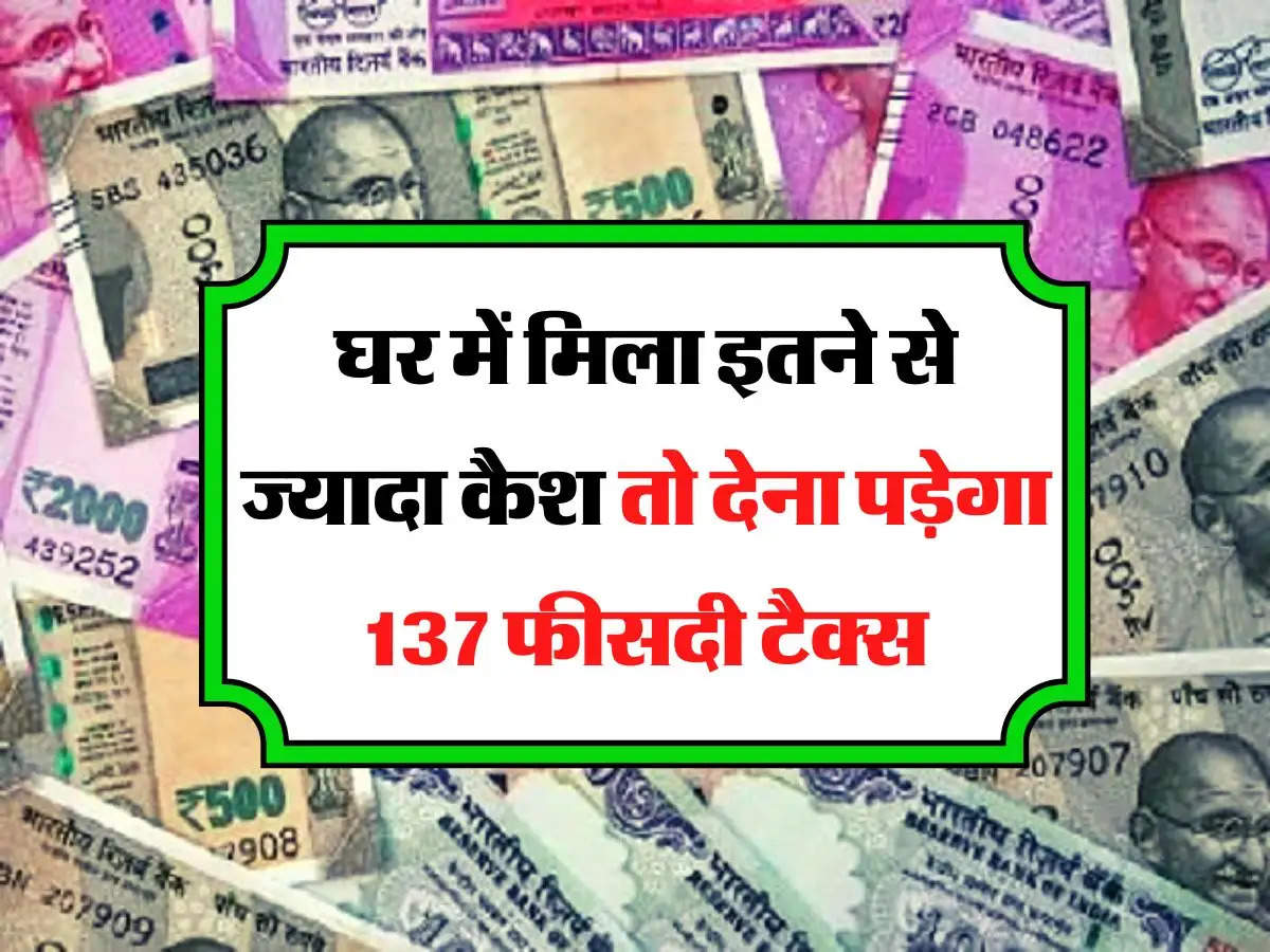 Tax - घर में मिला इतने से ज्यादा कैश तो देना पड़ेगा 137 फीसदी टैक्स