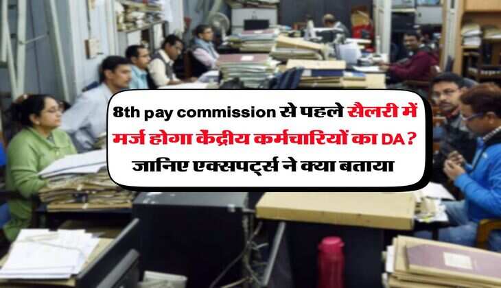 8th pay commission से पहले सैलरी में मर्ज होगा केंद्रीय कर्मचारियों का DA? जानिए एक्सपर्ट्स ने क्या बताया 