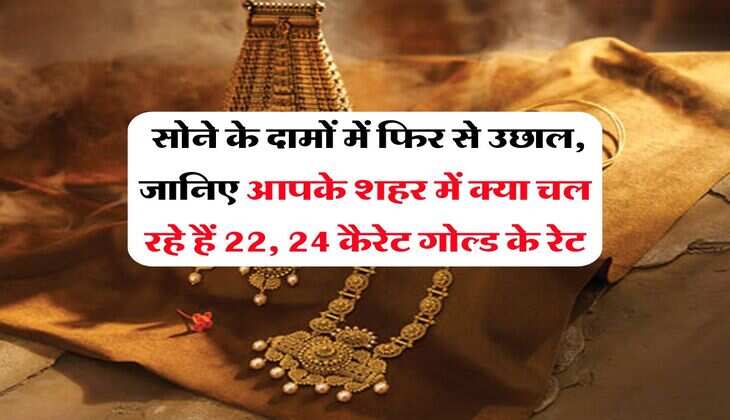 Gold Rate : सोने के दामों में फिर से उछाल, जानिए आपके शहर में क्या चल रहे हैं 22, 24 कैरेट गोल्ड के रेट