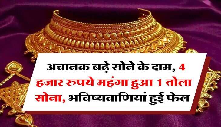 Gold Rate : अचानक बढ़े सोने के दाम, 4 हजार रुपये महंगा हुआ 1 तोला सोना, भविष्यवाणियां हुई फेल