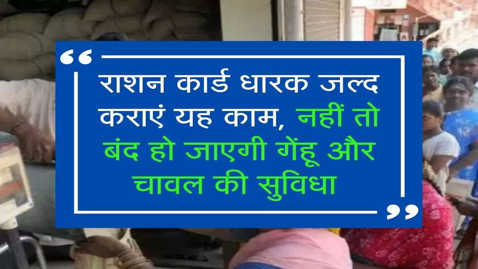 राशन कार्ड धारक जल्द कराएं यह काम, नहीं तो बंद हो जाएगी गेंहू और चावल की सुविधा&nbsp;