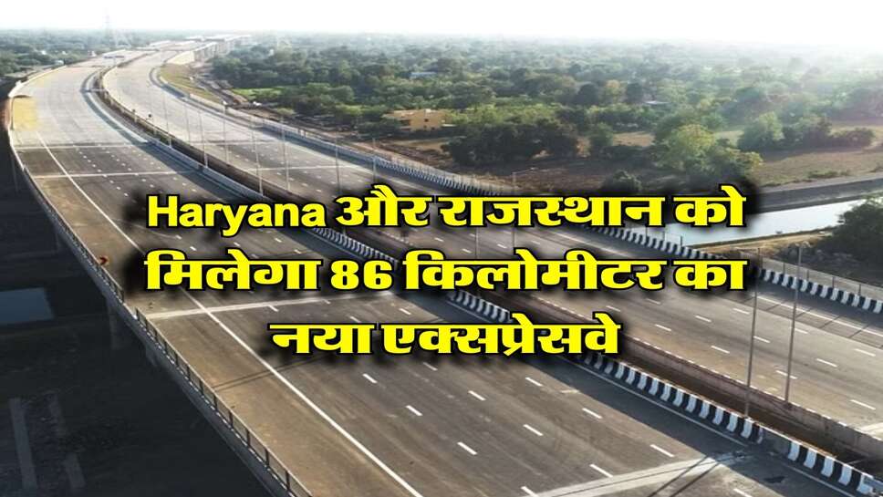 Haryana और राजस्थान को मिलेगा 86 किलोमीटर का नया एक्सप्रेसवे, 1400 करोड़ रुपये की आएगी लागत