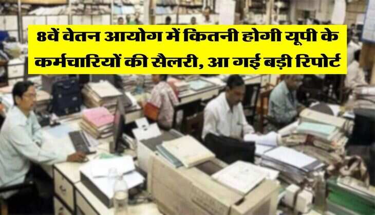 8वें वेतन आयोग में कितनी होगी यूपी के कर्मचारियों की सैलरी, आ गई बड़ी रिपोर्ट